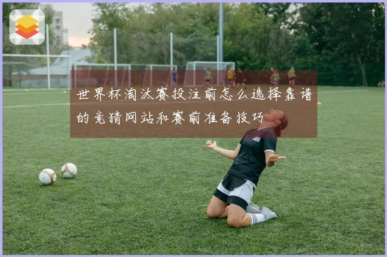 世界杯淘汰赛投注前怎么选择靠谱的竞猜网站和赛前准备技巧
