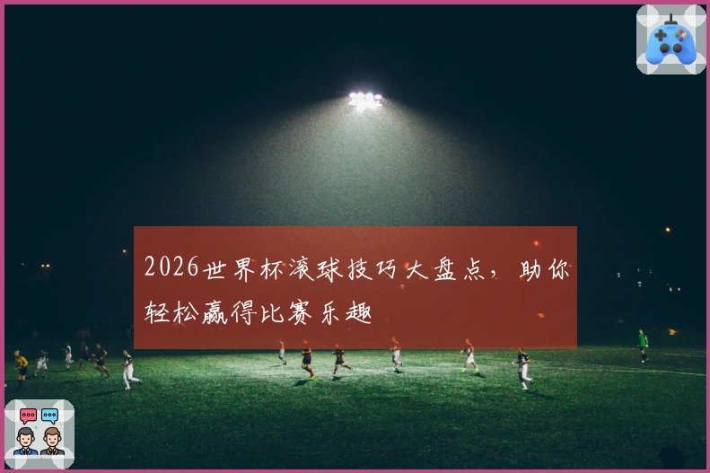 2026世界杯滚球技巧大盘点，助你轻松赢得比赛乐趣