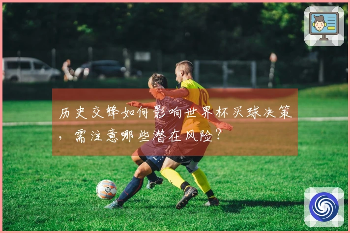 历史交锋如何影响世界杯买球决策，需注意哪些潜在风险？