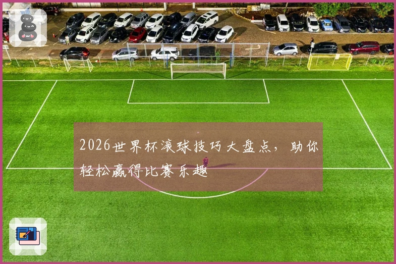 2026世界杯滚球技巧大盘点，助你轻松赢得比赛乐趣