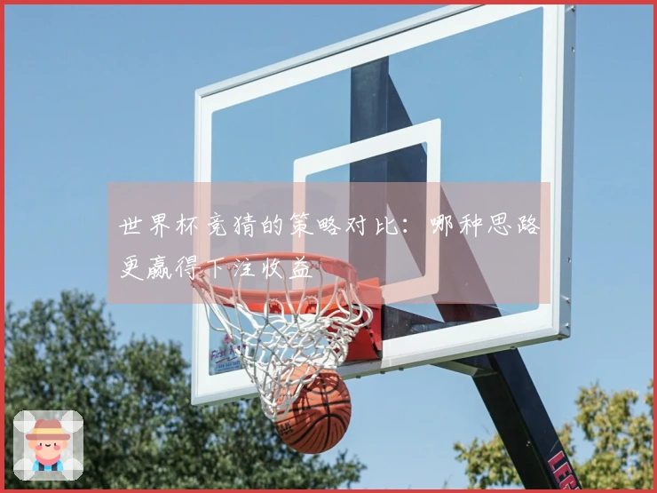 世界杯竞猜的策略对比：哪种思路更赢得下注收益