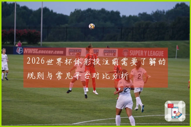 2026世界杯体彩投注前需要了解的规则与常见平台对比分析
