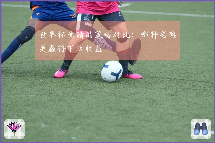 世界杯竞猜的策略对比：哪种思路更赢得下注收益