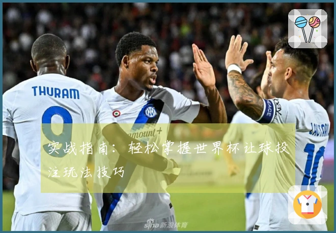 实战指南：轻松掌握世界杯让球投注玩法技巧