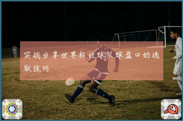 实战分享世界杯让球买球盘口的选取技巧
