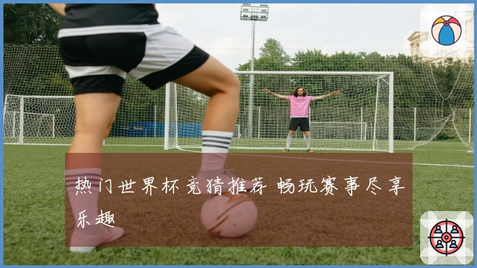 热门世界杯竞猜推荐 畅玩赛事尽享乐趣